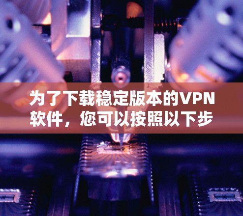 为了下载稳定版本的VPN软件,您可以按照以下步骤进行 为了下载稳定版本的VPN软件,您可以按照以下步骤进行