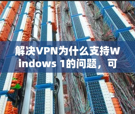 解决VPN为什么支持Windows 1的问题,可以按照以下步骤进行 解决VPN为什么支持Windows 1的问题,可以按照以下步骤进行