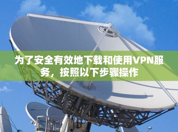 为了安全有效地下载和使用VPN服务,按照以下步骤操作 为了安全有效地下载和使用VPN服务,按照以下步骤操作