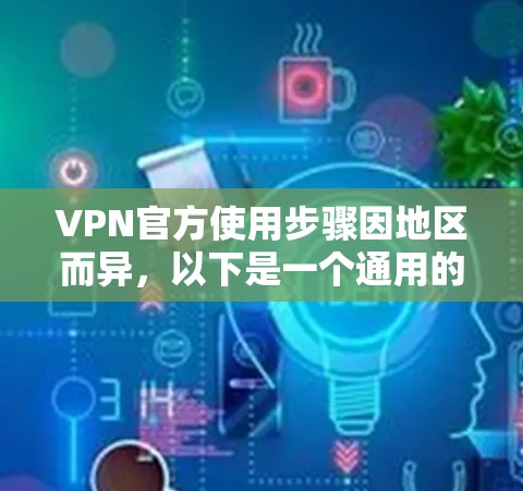 VPN官方使用步骤因地区而异,以下是一个通用的指导方针,适用于大多数情况 VPN官方使用步骤因地区而异,以下是一个通用的指导方针,适用于大多数情况