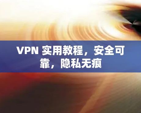 VPN 实用教程,安全可靠,隐私无痕 VPN 实用教程,安全可靠,隐私无痕