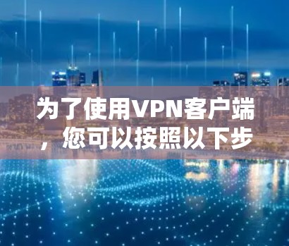 为了使用VPN客户端,您可以按照以下步骤进行 为了使用VPN客户端,您可以按照以下步骤进行