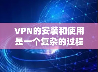 VPN的安装和使用是一个复杂的过程，但通过以下步骤可以系统地进行
