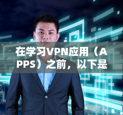 在学习VPN应用(APPS)之前,以下是分步骤的指南,帮助您理解和使用这些工具 在学习VPN应用(APPS)之前,以下是分步骤的指南,帮助您理解和使用这些工具