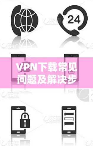 VPN下载常见问题及解决步骤