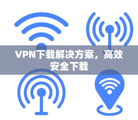 VPN下载解决方案，高效安全下载