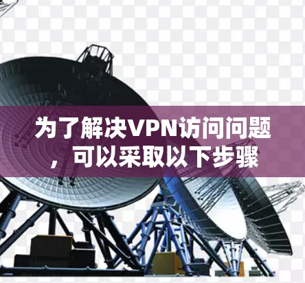 为了解决VPN访问问题,可以采取以下步骤