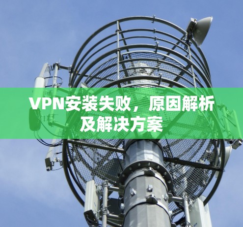 VPN安装失败,原因解析及解决方案