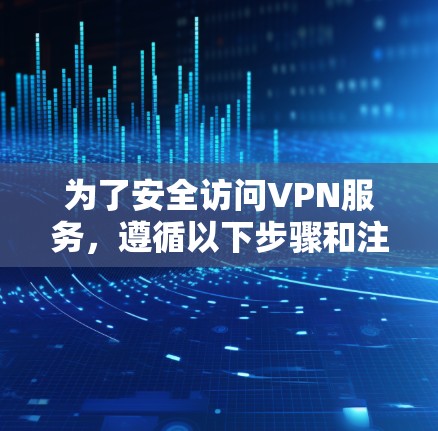 为了安全访问VPN服务,遵循以下步骤和注意事项