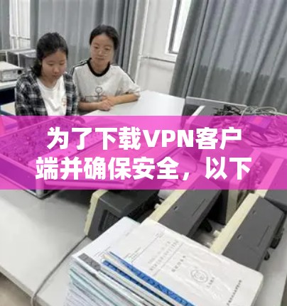 为了下载VPN客户端并确保安全，以下是一步步的建议