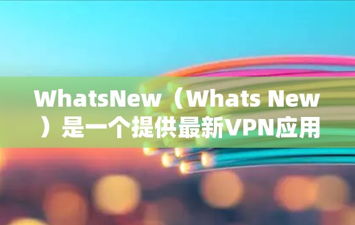 WhatsNew（Whats New）是一个提供最新VPN应用更新和下载的网站，旨在为用户提供最新、安全的VPN服务。以下是一些最新发布在WhatsNew上的VPN应用