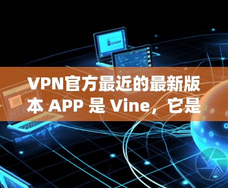 VPN官方最近的最新版本 APP 是 Vine，它是一个基于 Java 的轻量级VPN应用程序，基于 Java 虚拟机（VM）运行，因此无需安装任何软件即可运行。Vine 的主要特点包括