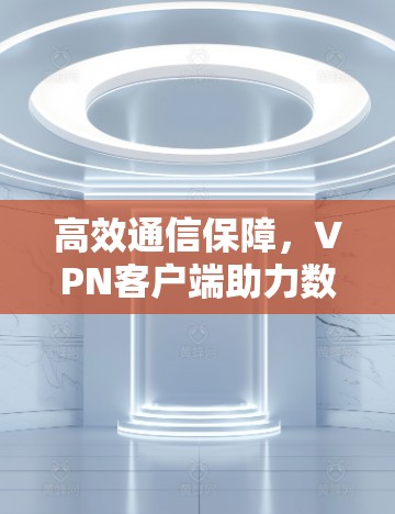 高效通信保障,VPN客户端助力数据安全 高效通信保障,VPN客户端助力数据安全