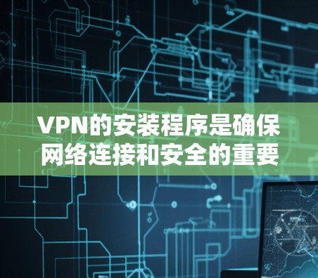 VPN的安装程序是确保网络连接和安全的重要工具。以下是一步步的指南，帮助你安装并使用VPN