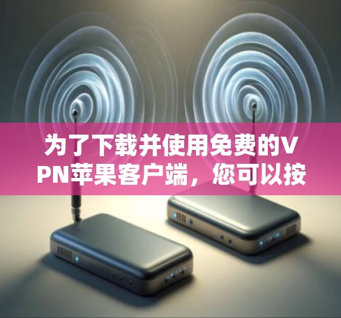 为了下载并使用免费的VPN苹果客户端,您可以按照以下步骤进行