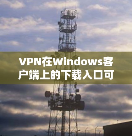 VPN在Windows客户端上的下载入口可以从多个权威来源获取。以下是一些常用平台和推荐 VPN在Windows客户端上的下载入口可以从多个权威来源获取。以下是一些常用平台和推荐