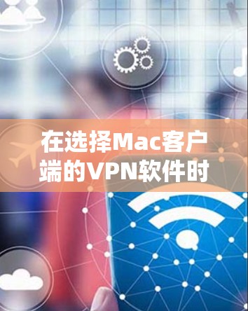 在选择Mac客户端的VPN软件时，以下是一些综合考虑的因素和推荐方案