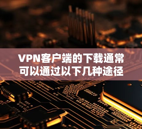 VPN客户端的下载通常可以通过以下几种途径实现,以下是一些常见的方法 VPN客户端的下载通常可以通过以下几种途径实现,以下是一些常见的方法