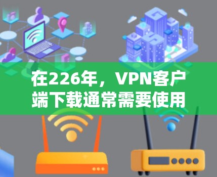 在226年,VPN客户端下载通常需要使用服务器来提供加密连接。以下是几个推荐的226年的VPN服务器配置和下载建议