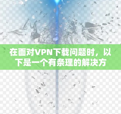 在面对VPN下载问题时,以下是一个有条理的解决方案 在面对VPN下载问题时,以下是一个有条理的解决方案