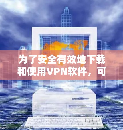 为了安全有效地下载和使用VPN软件,可以按照以下步骤进行