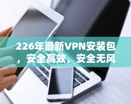 226年最新VPN安装包,安全高效,安全无风险