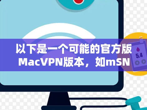 以下是一个可能的官方版MacVPN版本,如mSNS和mSNS Pro系列 以下是一个可能的官方版MacVPN版本,如mSNS和mSNS Pro系列