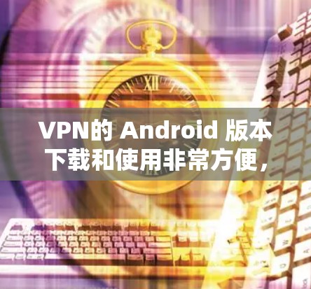 VPN的 Android 版本下载和使用非常方便,以下是几个常用的VPN应用推荐 VPN的 Android 版本下载和使用非常方便,以下是几个常用的VPN应用推荐
