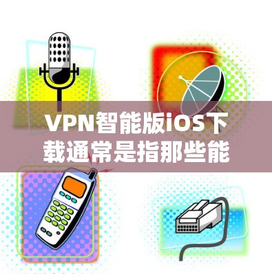 VPN智能版iOS下载通常是指那些能够更智能、更便捷地进行VPN操作的软件。这些软件通常具备以下特点 VPN智能版iOS下载通常是指那些能够更智能、更便捷地进行VPN操作的软件。这些软件通常具备以下特点