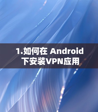 1.如何在 Android 下安装VPN应用 1.如何在 Android 下安装VPN应用