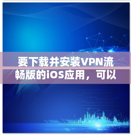 要下载并安装VPN流畅版的iOS应用,可以按照以下步骤操作