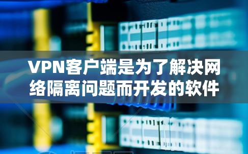 VPN客户端是为了解决网络隔离问题而开发的软件，允许用户在本地电脑上访问网络服务。以下是几个受欢迎的VPN热门客户端，它们通常被称为热门客户端，因为它们能够提供高效的VPN体验