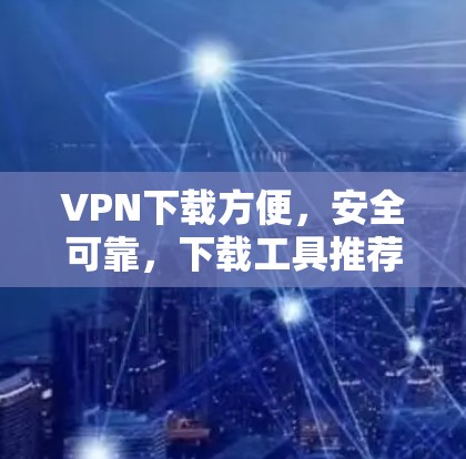 VPN下载方便,安全可靠,下载工具推荐 VPN下载方便,安全可靠,下载工具推荐