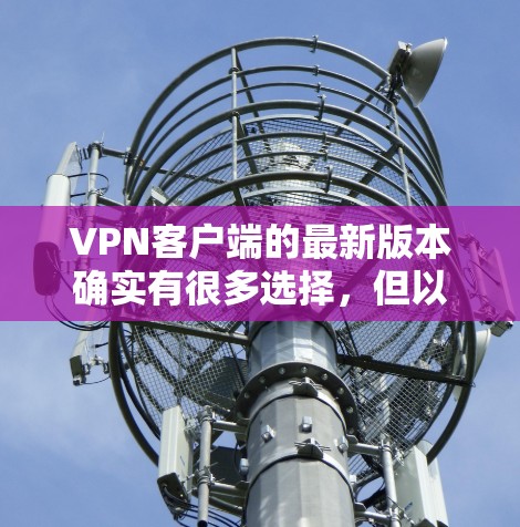 VPN客户端的最新版本确实有很多选择,但以下是一些推荐,适用于不同平台和需求 VPN客户端的最新版本确实有很多选择,但以下是一些推荐,适用于不同平台和需求