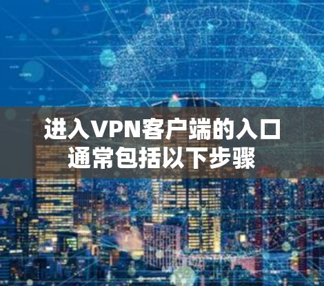 进入VPN客户端的入口通常包括以下步骤 进入VPN客户端的入口通常包括以下步骤