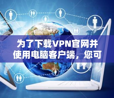 为了下载VPN官网并使用电脑客户端,您可以按照以下步骤操作 为了下载VPN官网并使用电脑客户端,您可以按照以下步骤操作