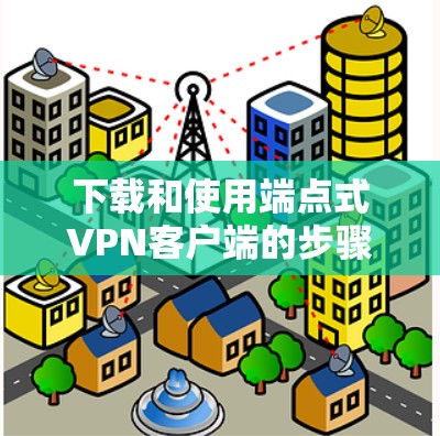 下载和使用端点式VPN客户端的步骤如下 下载和使用端点式VPN客户端的步骤如下