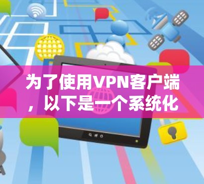 为了使用VPN客户端,以下是一个系统化的指南,帮助您选择和安装最适合的软件 为了使用VPN客户端,以下是一个系统化的指南,帮助您选择和安装最适合的软件