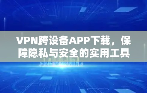 VPN跨设备APP下载,保障隐私与安全的实用工具 VPN跨设备APP下载,保障隐私与安全的实用工具
