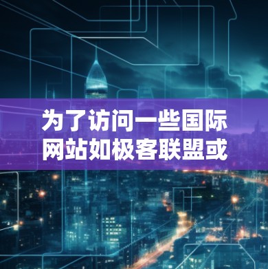 为了访问一些国际网站如极客联盟或网交,可以考虑以下方法 为了访问一些国际网站如极客联盟或网交,可以考虑以下方法