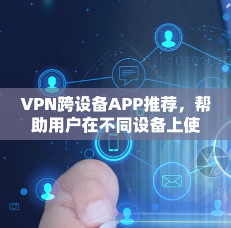 VPN跨设备APP推荐,帮助用户在不同设备上使用视频、文件等服务。以下是几种常见的VPN软件推荐