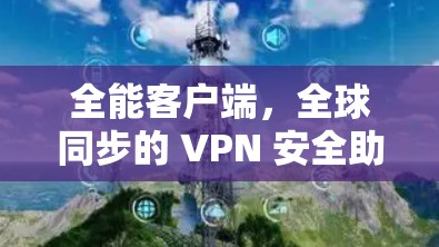 全能客户端,全球同步的 VPN 安全助手 全能客户端,全球同步的 VPN 安全助手