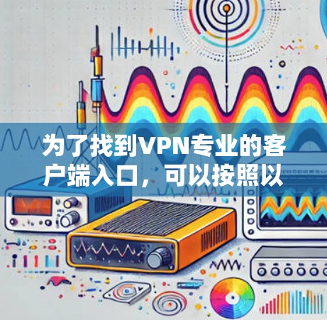 为了找到VPN专业的客户端入口,可以按照以下步骤进行 为了找到VPN专业的客户端入口,可以按照以下步骤进行