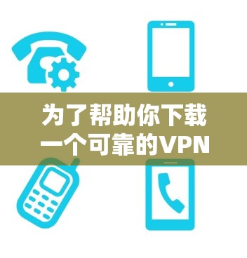 为了帮助你下载一个可靠的VPN客户端,以下是一些步骤和建议