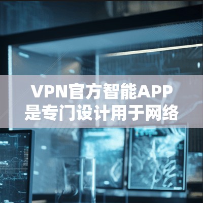 VPN官方智能APP是专门设计用于网络安全和个性化使用的技术工具,通常由专业公司提供。以下是对这些APP的详细介绍 VPN官方智能APP是专门设计用于网络安全和个性化使用的技术工具,通常由专业公司提供。以下是对这些APP的详细介绍