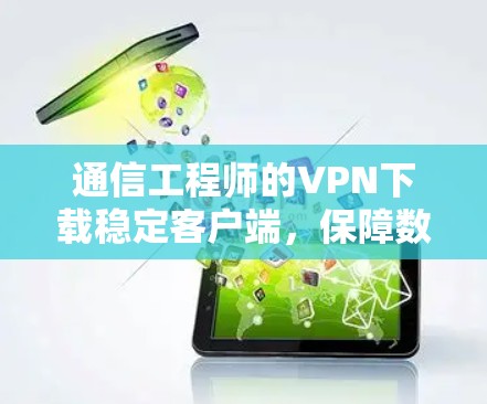 通信工程师的VPN下载稳定客户端，保障数据安全的关键