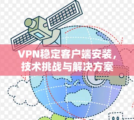 VPN稳定客户端安装,技术挑战与解决方案 VPN稳定客户端安装,技术挑战与解决方案