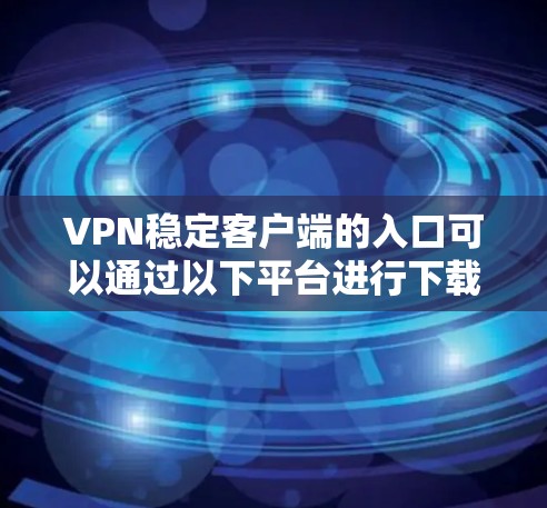 VPN稳定客户端的入口可以通过以下平台进行下载和安装