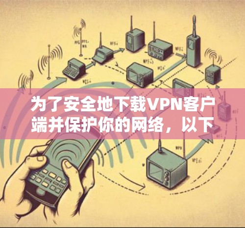 为了安全地下载VPN客户端并保护你的网络,以下是一些步骤和建议