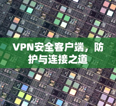 VPN安全客户端,防护与连接之道 VPN安全客户端,防护与连接之道